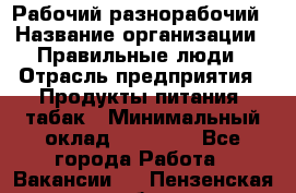 Рабочий-разнорабочий › Название организации ­ Правильные люди › Отрасль предприятия ­ Продукты питания, табак › Минимальный оклад ­ 30 000 - Все города Работа » Вакансии   . Пензенская обл.